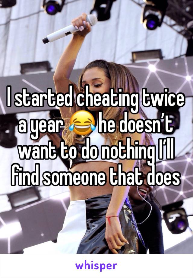 I started cheating twice a year 😂 he doesn’t want to do nothing I’ll find someone that does 