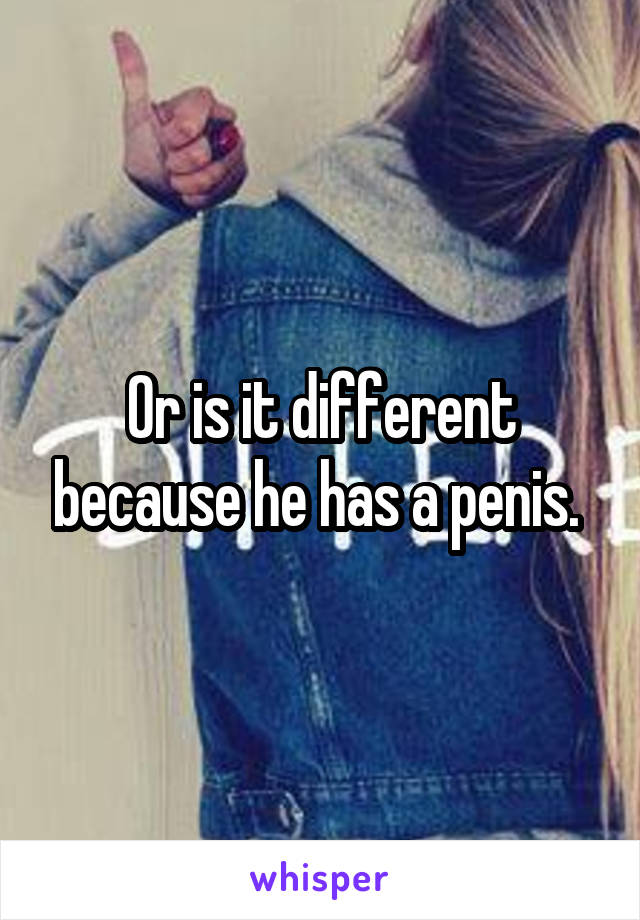 Or is it different because he has a penis. 