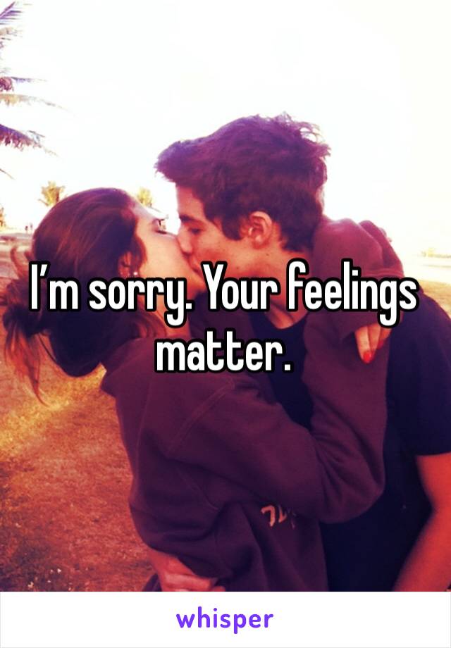 I’m sorry. Your feelings matter. 