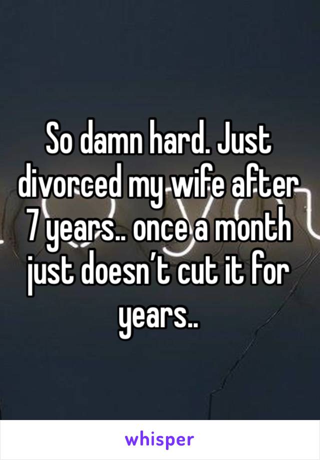 So damn hard. Just divorced my wife after 7 years.. once a month just doesn’t cut it for years..