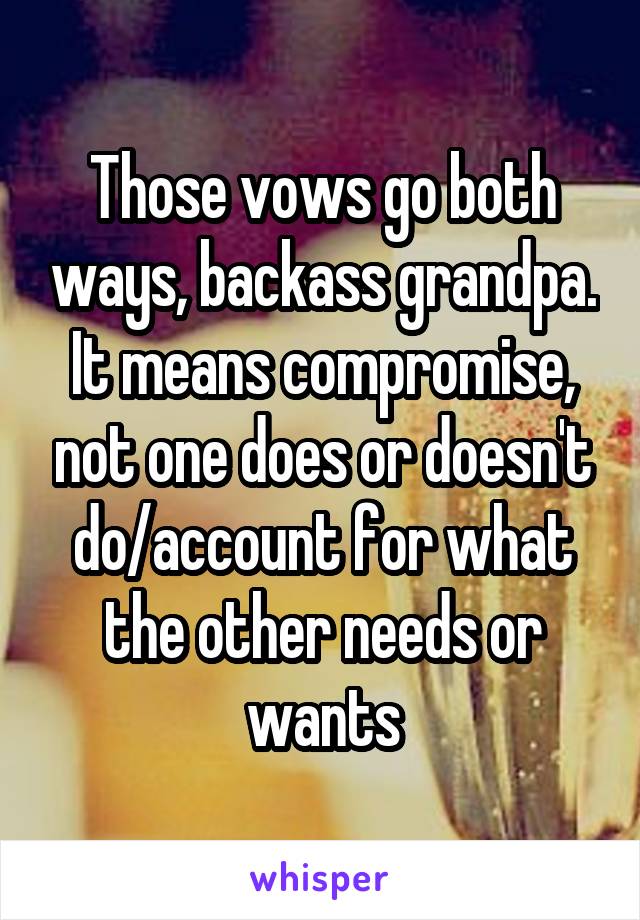 Those vows go both ways, backass grandpa. It means compromise, not one does or doesn't do/account for what the other needs or wants