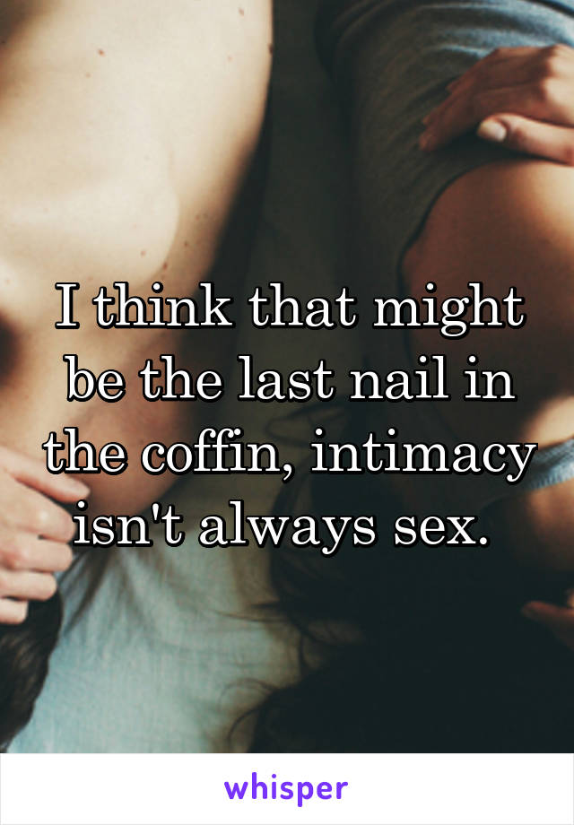 I think that might be the last nail in the coffin, intimacy isn't always sex. 