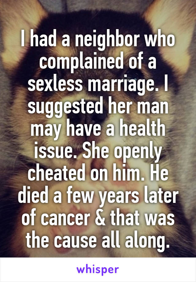 I had a neighbor who complained of a sexless marriage. I suggested her man may have a health issue. She openly cheated on him. He died a few years later of cancer & that was the cause all along.