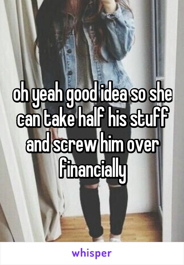 oh yeah good idea so she can take half his stuff and screw him over financially