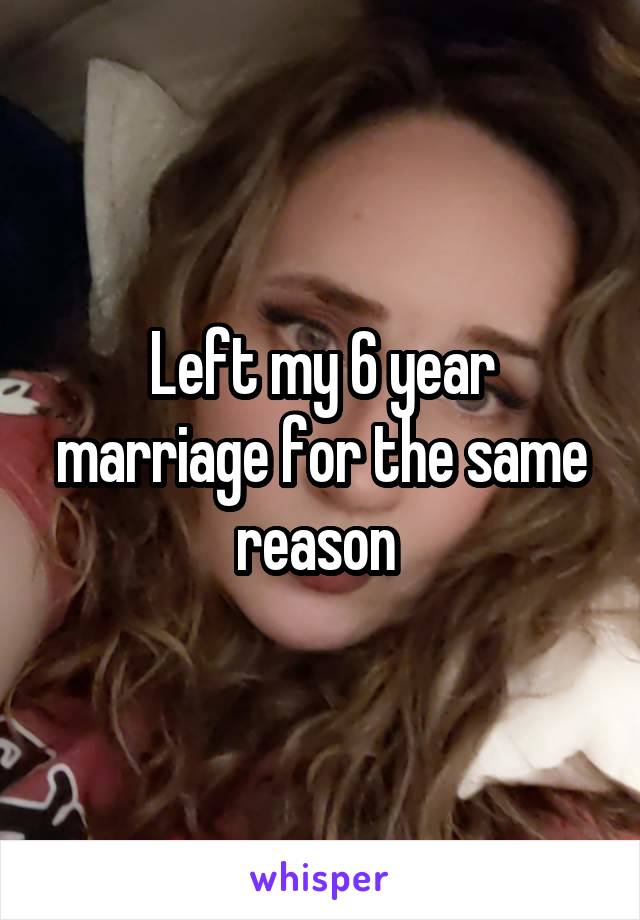 Left my 6 year marriage for the same reason 