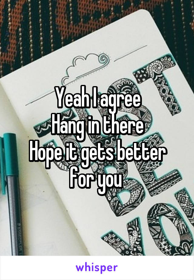 Yeah I agree
Hang in there
Hope it gets better for you 