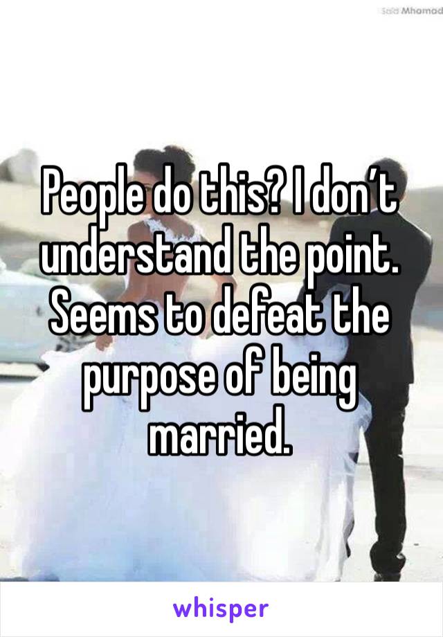 People do this? I don’t understand the point. Seems to defeat the purpose of being married.