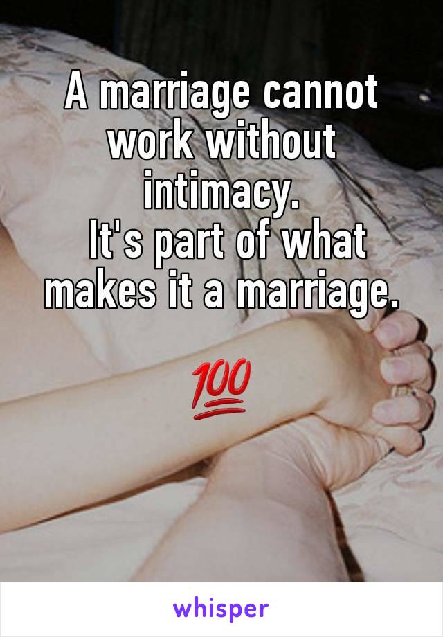 A marriage cannot work without intimacy.
 It's part of what makes it a marriage.

💯