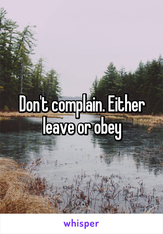 Don't complain. Either leave or obey