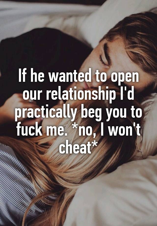 If he wanted to open our relationship I'd practically beg you to fuck me. *no, I won't cheat*