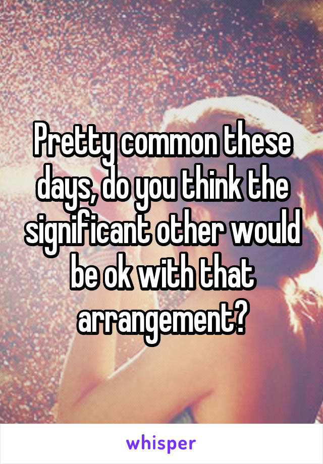 Pretty common these days, do you think the significant other would be ok with that arrangement?