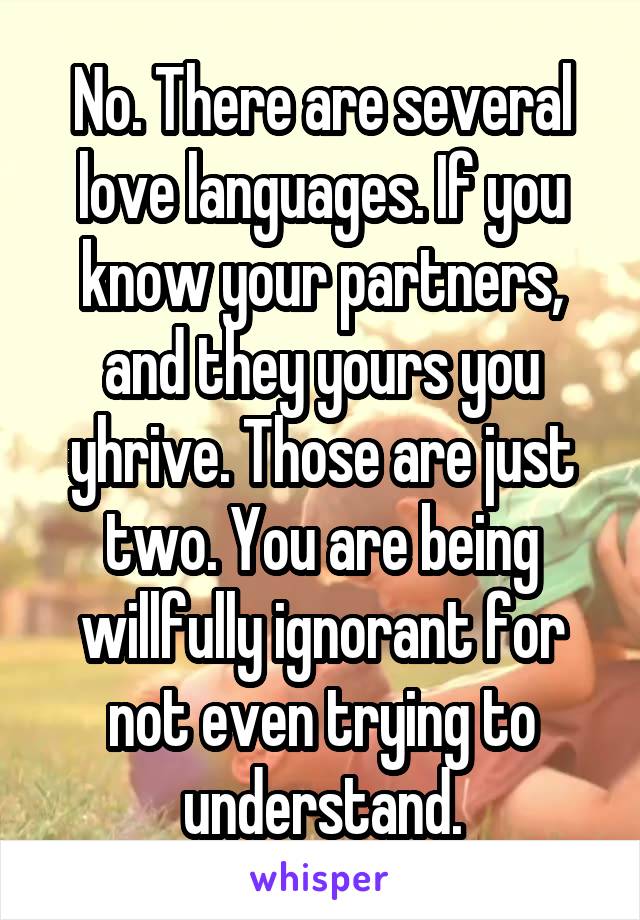 No. There are several love languages. If you know your partners, and they yours you yhrive. Those are just two. You are being willfully ignorant for not even trying to understand.