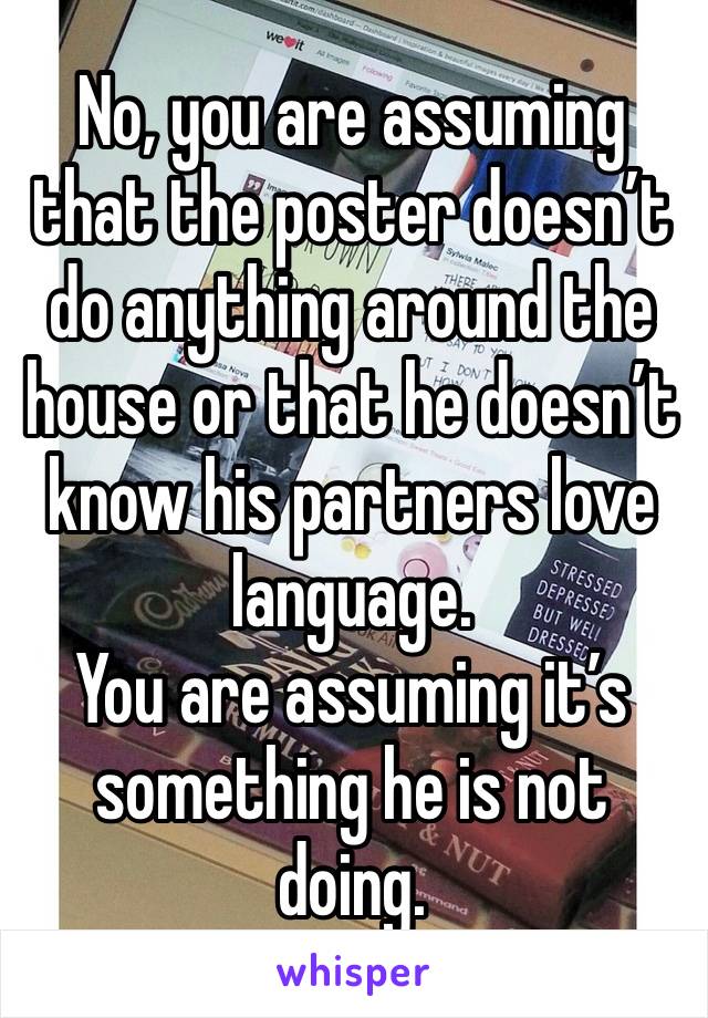 No, you are assuming that the poster doesn’t do anything around the house or that he doesn’t know his partners love language. 
You are assuming it’s something he is not doing.