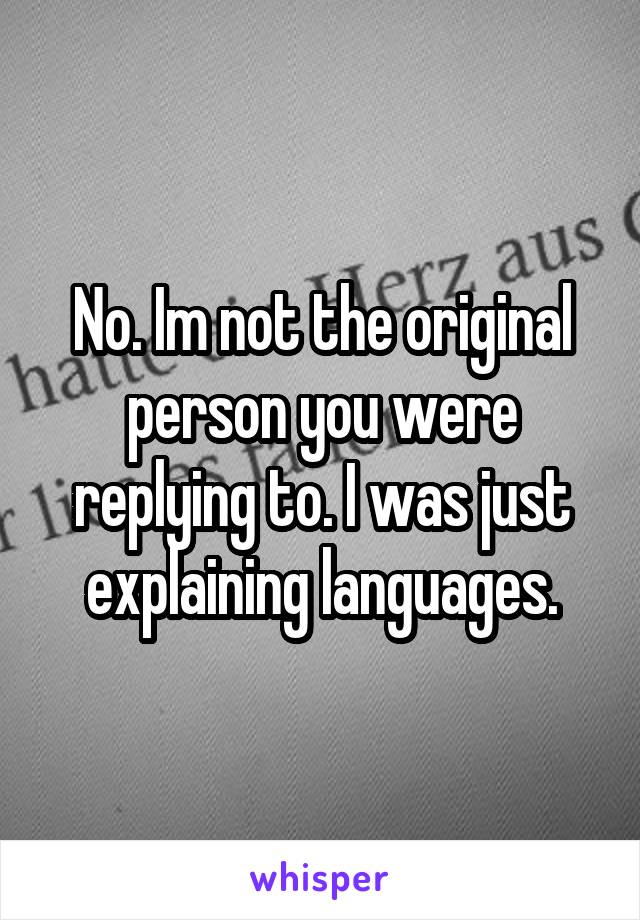 No. Im not the original person you were replying to. I was just explaining languages.