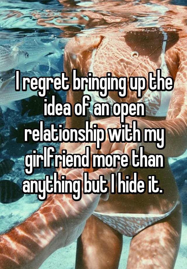 I regret bringing up the idea of an open relationship with my girlfriend more than anything but I hide it. 