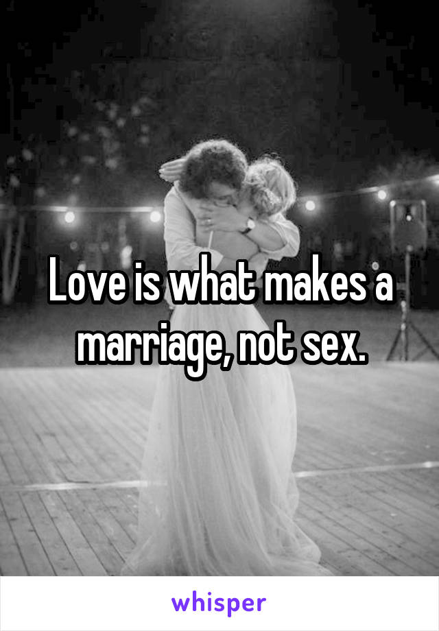 Love is what makes a marriage, not sex.