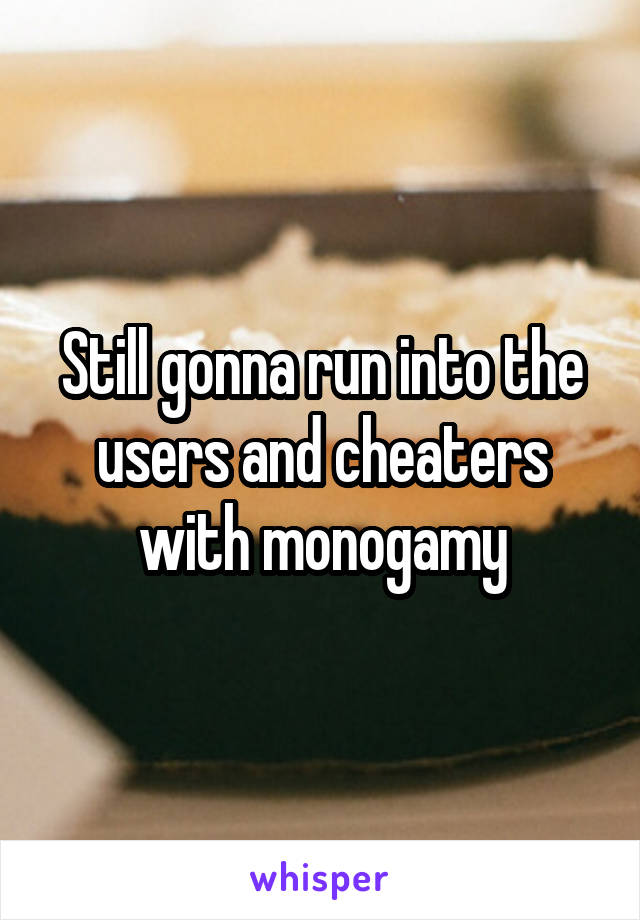 Still gonna run into the users and cheaters with monogamy