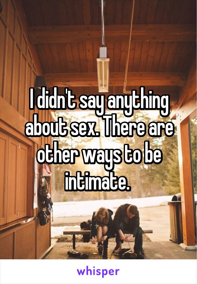 I didn't say anything about sex. There are other ways to be intimate. 