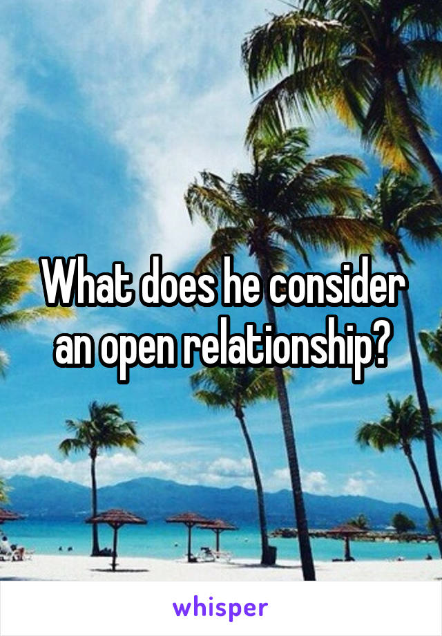 What does he consider an open relationship?