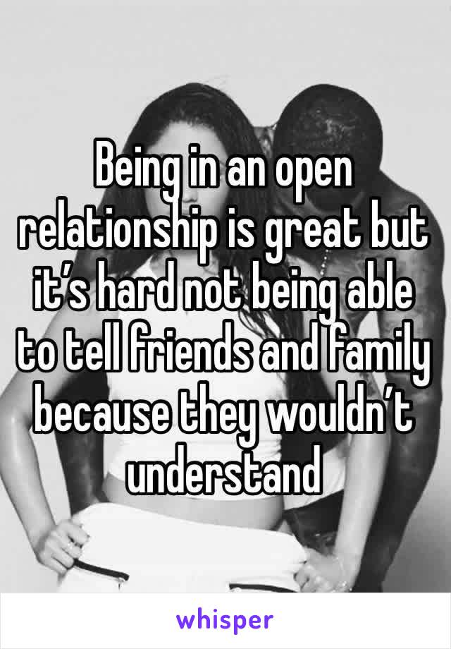 Being in an open relationship is great but it’s hard not being able to tell friends and family because they wouldn’t understand 