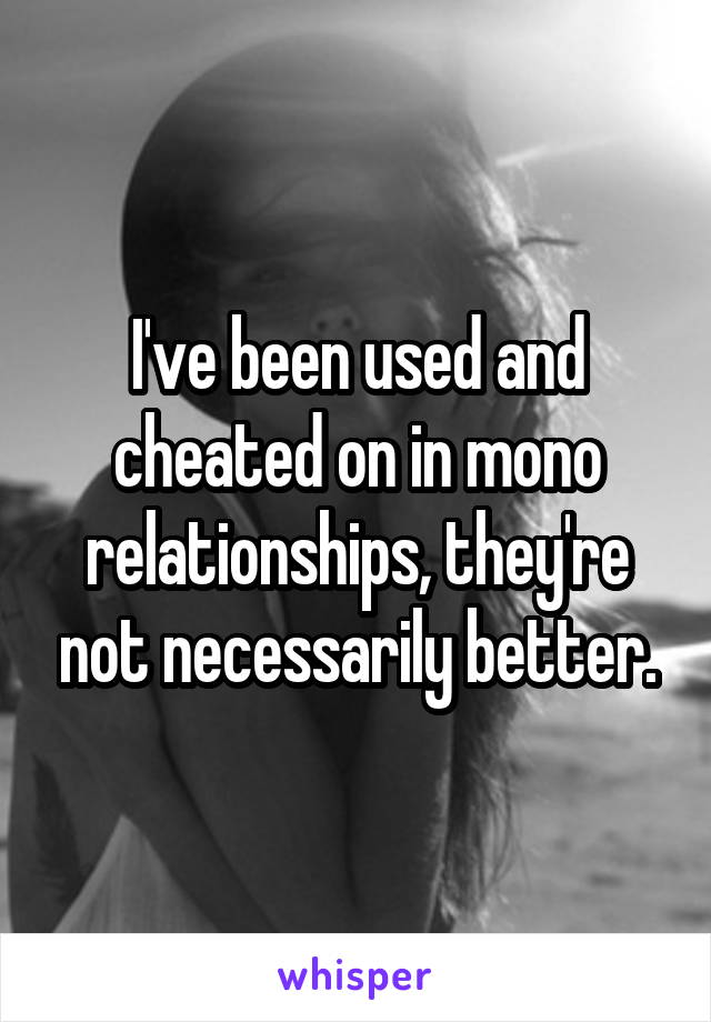 I've been used and cheated on in mono relationships, they're not necessarily better.