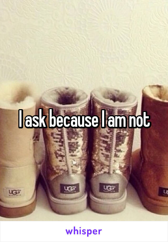 I ask because I am not