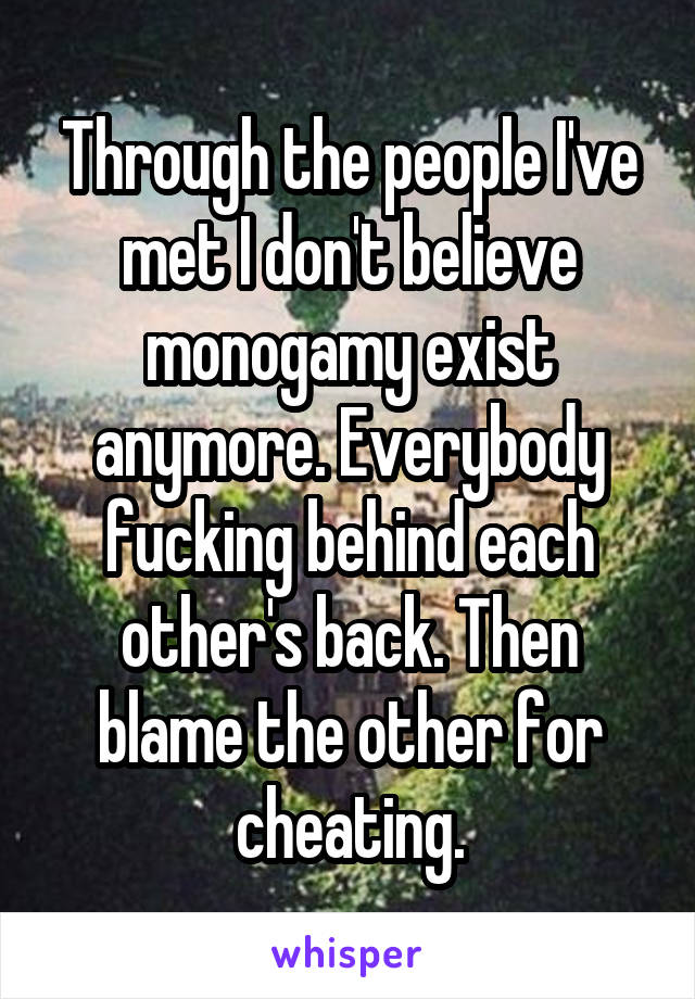 Through the people I've met I don't believe monogamy exist anymore. Everybody fucking behind each other's back. Then blame the other for cheating.