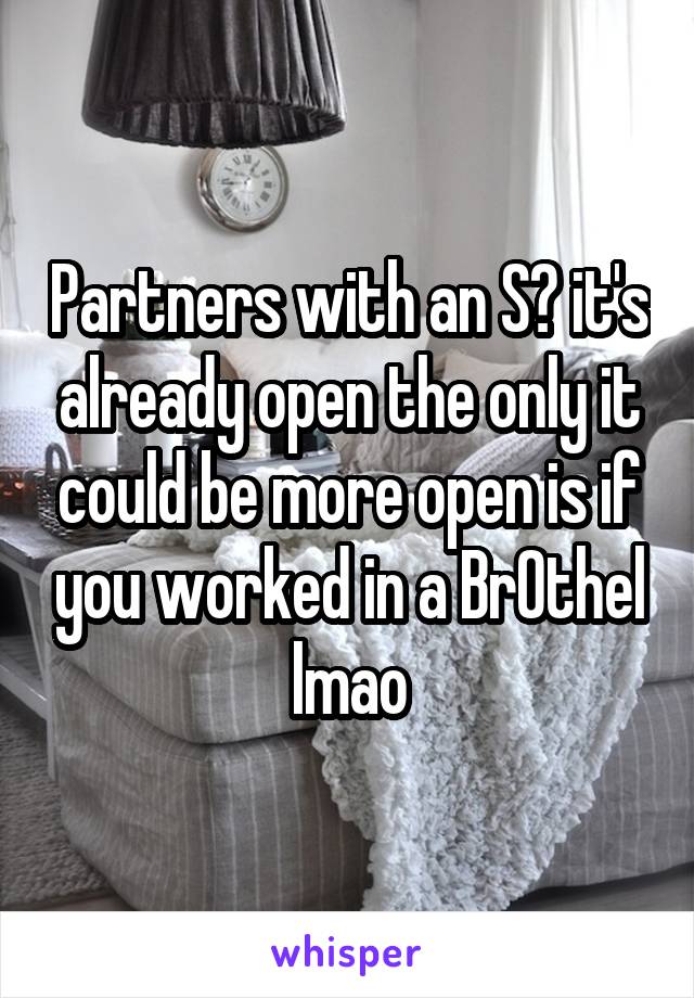 Partners with an S? it's already open the only it could be more open is if you worked in a Br0thel lmao