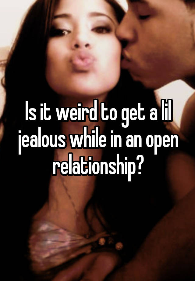 Is it weird to get a lil jealous while in an open relationship?