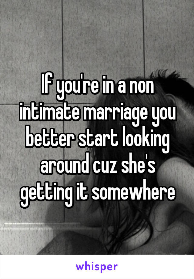 If you're in a non intimate marriage you better start looking around cuz she's getting it somewhere