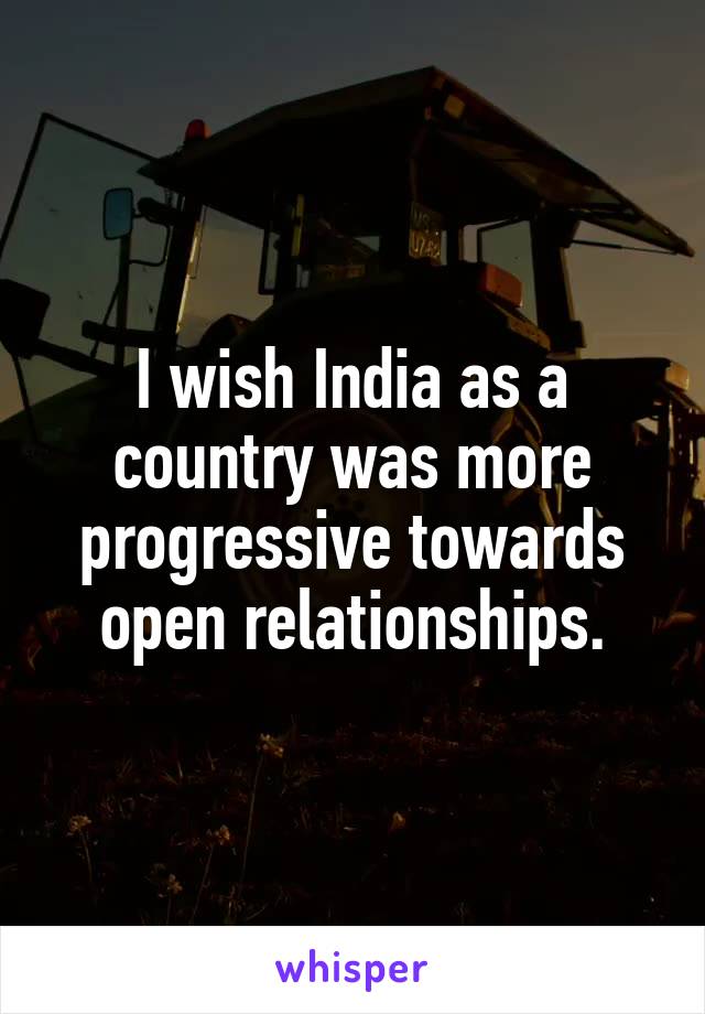 I wish India as a country was more progressive towards open relationships.