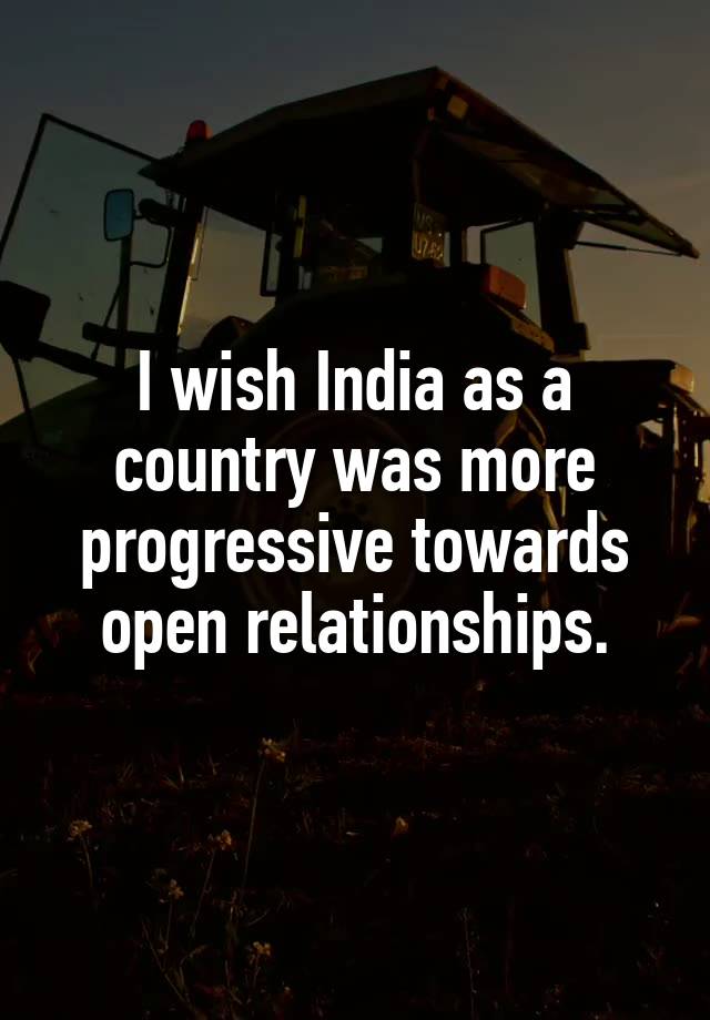 I wish India as a country was more progressive towards open relationships.