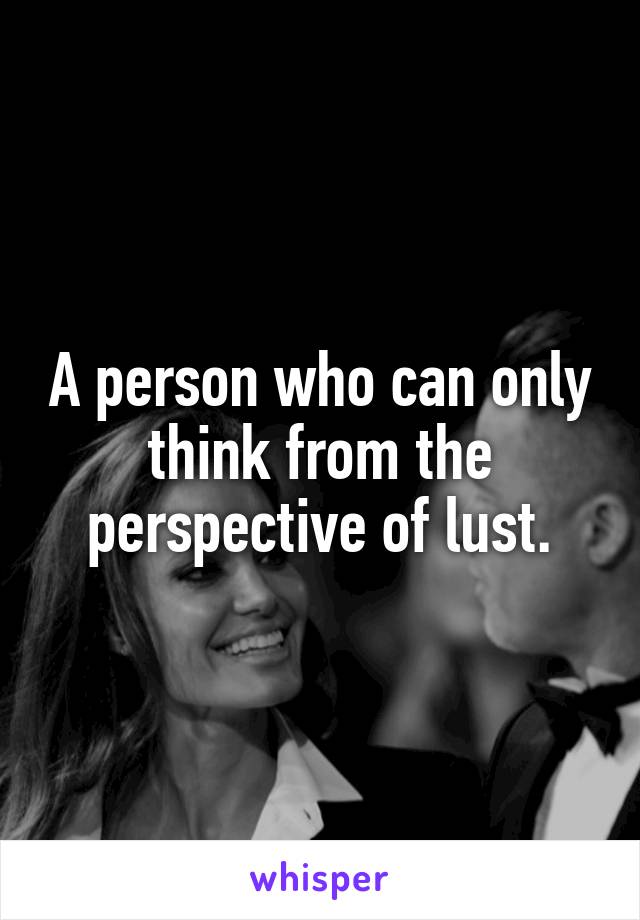 A person who can only think from the perspective of lust.