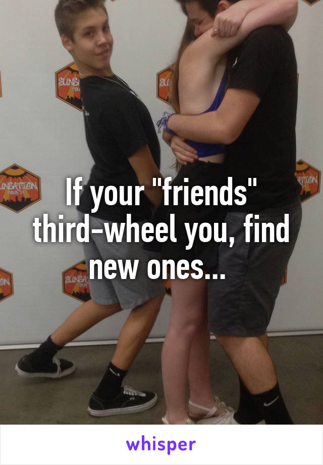 If your "friends" third-wheel you, find new ones... 