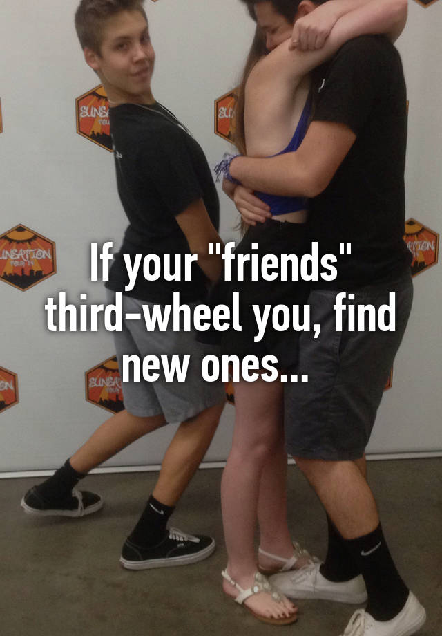 If your "friends" third-wheel you, find new ones... 