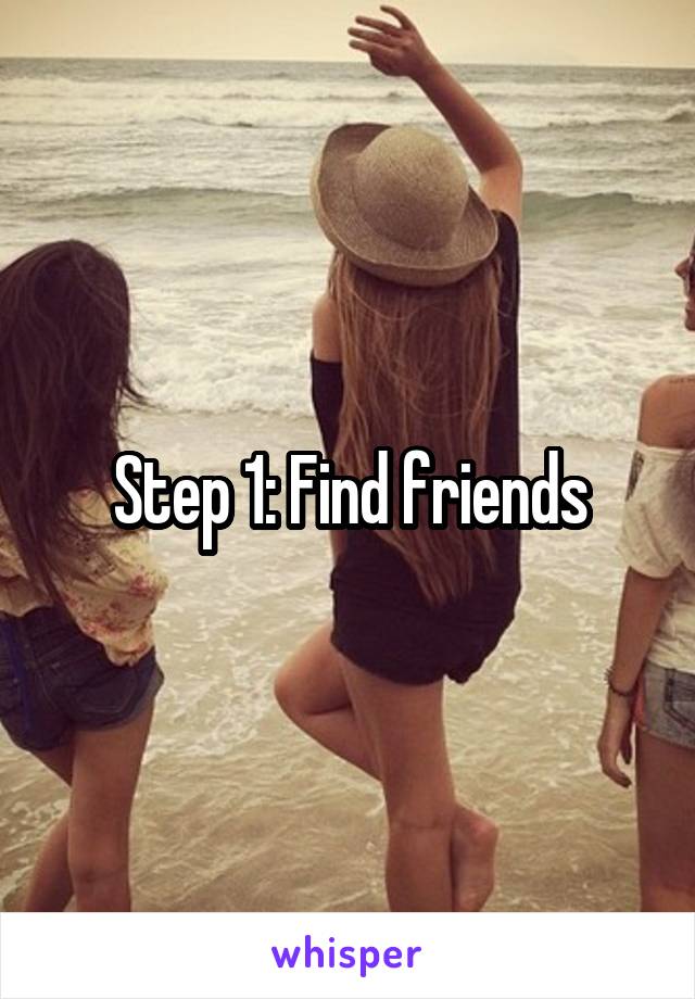 Step 1: Find friends