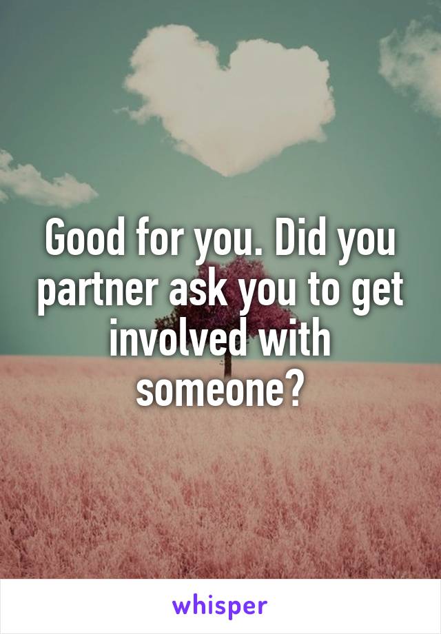 Good for you. Did you partner ask you to get involved with someone?