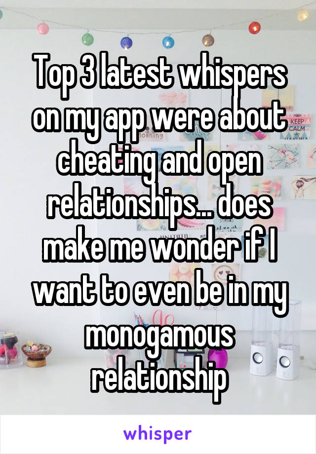 Top 3 latest whispers on my app were about cheating and open relationships... does make me wonder if I want to even be in my monogamous relationship