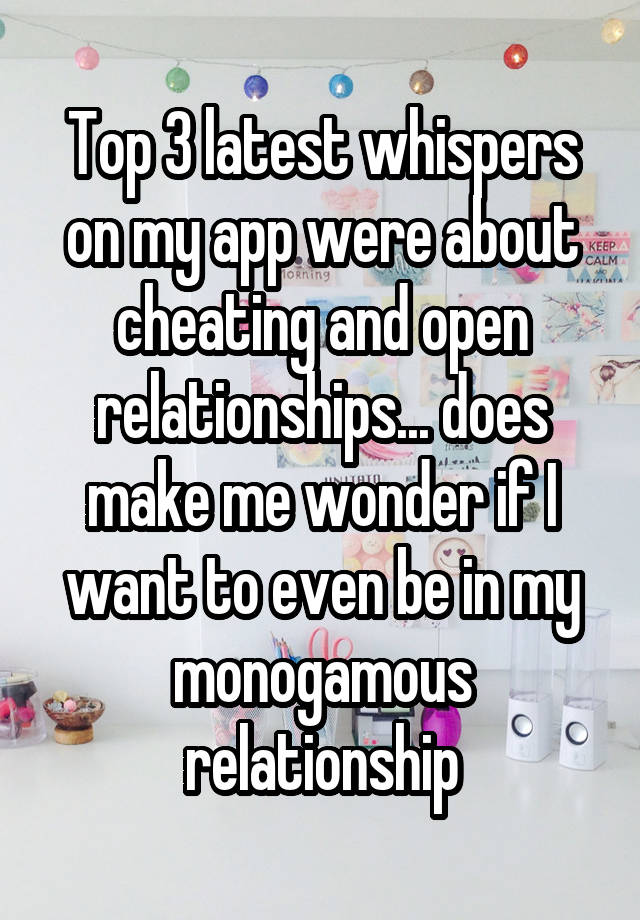 Top 3 latest whispers on my app were about cheating and open relationships... does make me wonder if I want to even be in my monogamous relationship