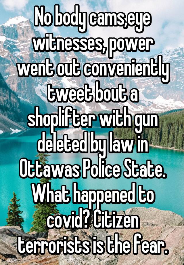 No body cams,eye witnesses, power went out conveniently tweet bout a shoplifter with gun deleted by law in Ottawas Police State. What happened to covid? Citizen terrorists is the fear.