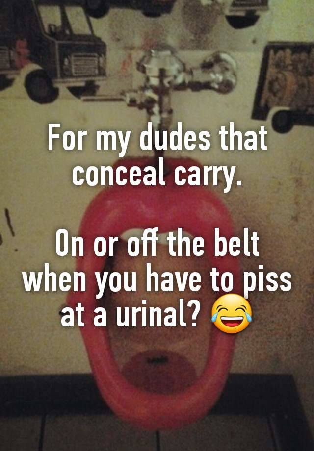 For my dudes that conceal carry.

On or off the belt when you have to piss at a urinal? 😂