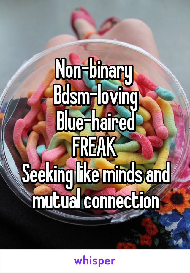 Non-binary 
Bdsm-loving
Blue-haired
FREAK 
Seeking like minds and mutual connection