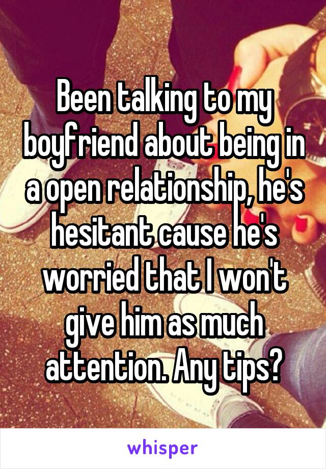 Been talking to my boyfriend about being in a open relationship, he's hesitant cause he's worried that I won't give him as much attention. Any tips?