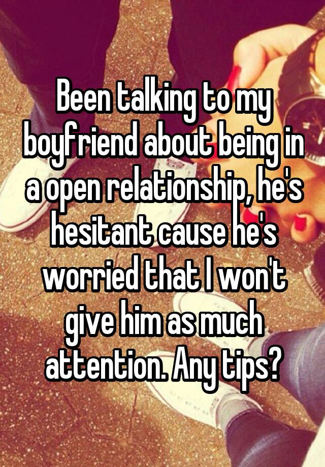 Been talking to my boyfriend about being in a open relationship, he's hesitant cause he's worried that I won't give him as much attention. Any tips?