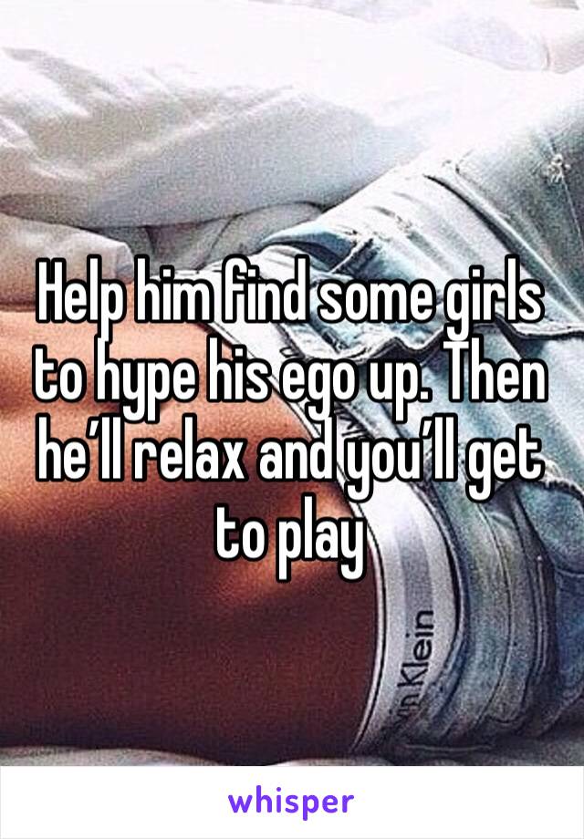 Help him find some girls to hype his ego up. Then he’ll relax and you’ll get to play