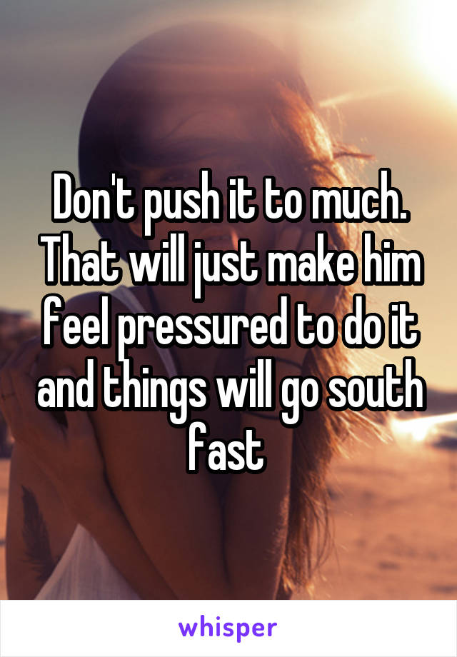 Don't push it to much. That will just make him feel pressured to do it and things will go south fast 