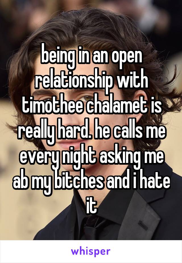 being in an open relationship with timothee chalamet is really hard. he calls me every night asking me ab my bitches and i hate it