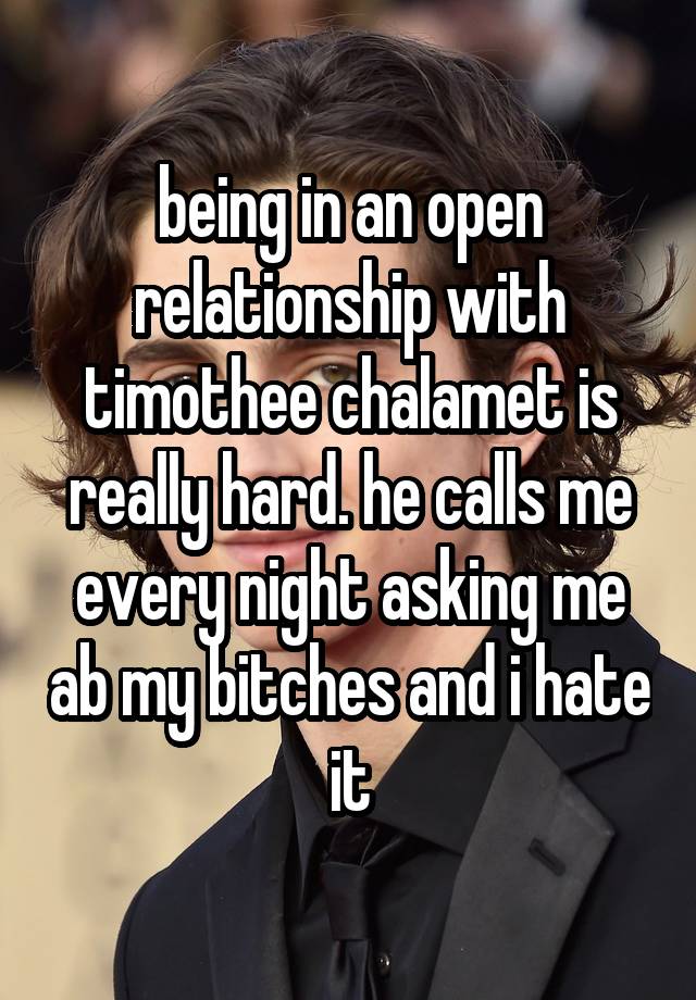 being in an open relationship with timothee chalamet is really hard. he calls me every night asking me ab my bitches and i hate it