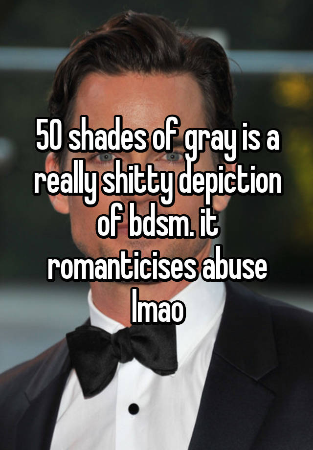 50 shades of gray is a really shitty depiction of bdsm. it romanticises abuse lmao