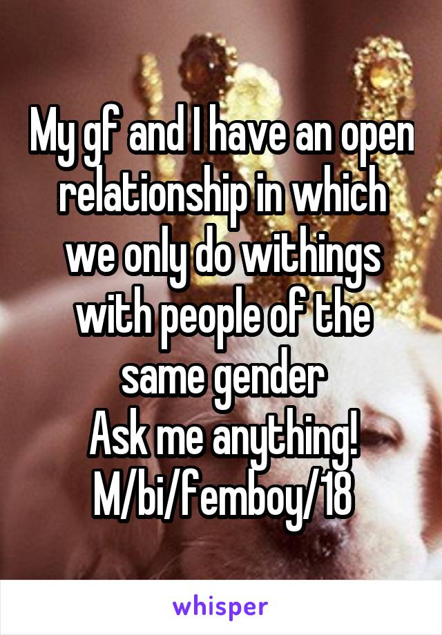 My gf and I have an open relationship in which we only do withings with people of the same gender
Ask me anything!
M/bi/femboy/18